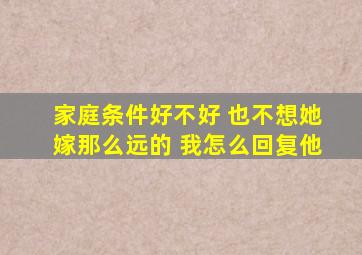 家庭条件好不好 也不想她嫁那么远的 我怎么回复他